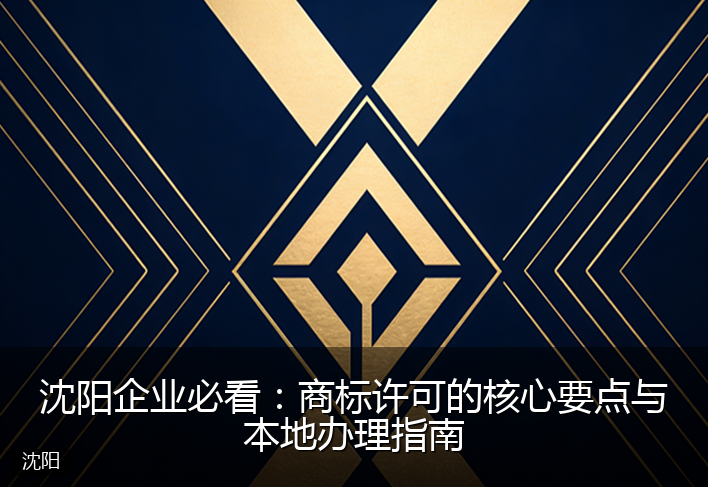沈阳企业必看：商标许可的核心要点与本地办理指南
