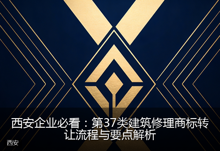 西安企业必看：第37类建筑修理商标转让流程与要点解析